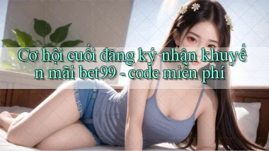 Cơ hội cuối đăng ký nhận khuyến mãi bet99   code miễn phí