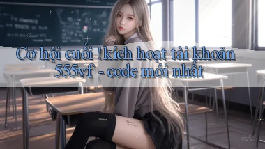 Cơ hội cuối ! kích hoạt tài khoản 555vf   code mới nhất