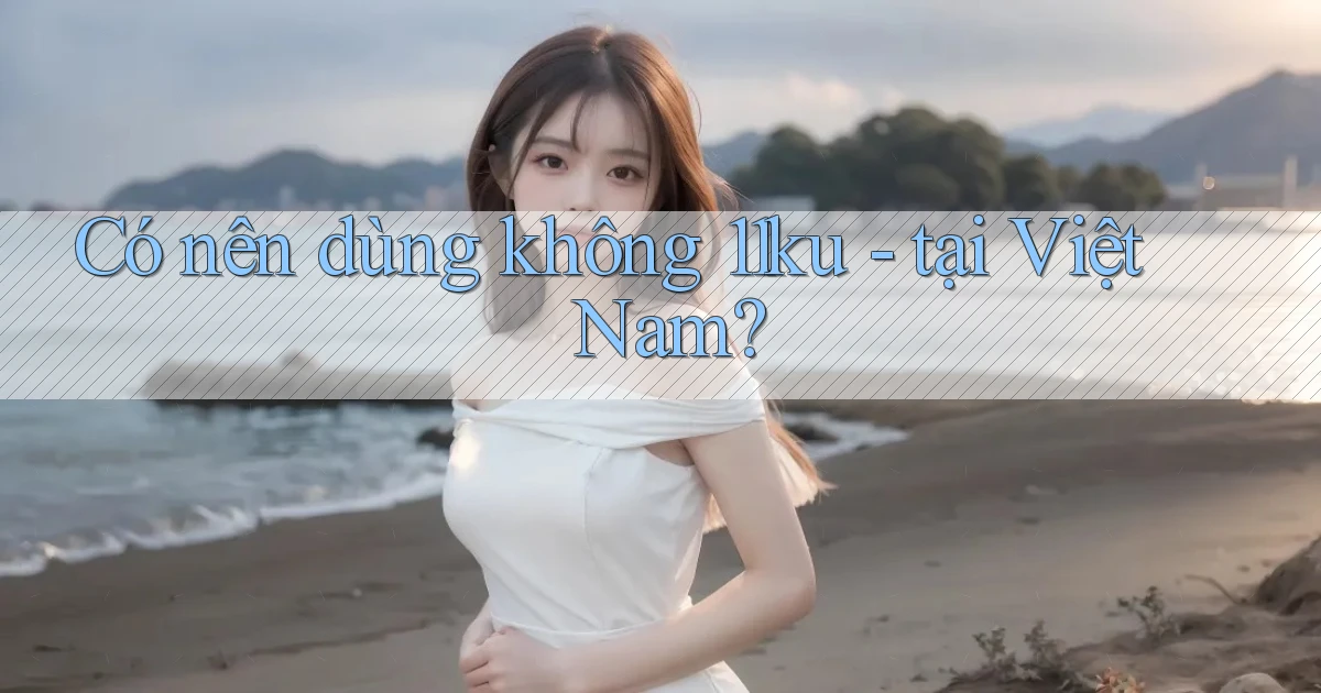 Có nên dùng không 11ku   tại Việt Nam