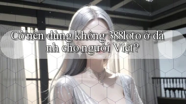 Có nên dùng không 388loto ở dành cho người Việt