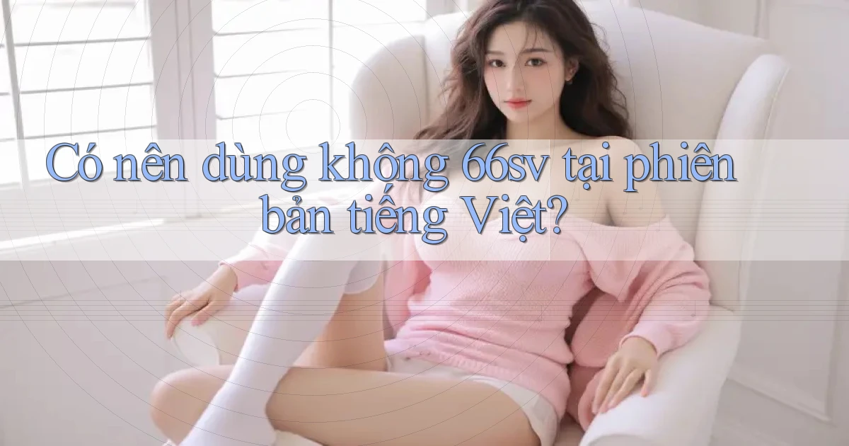 Có nên dùng không 66sv tại phiên bản tiếng Việt