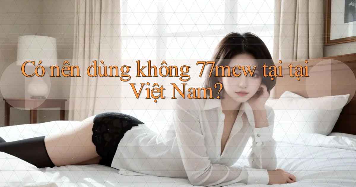 Có nên dùng không 77mcw tại tại Việt Nam