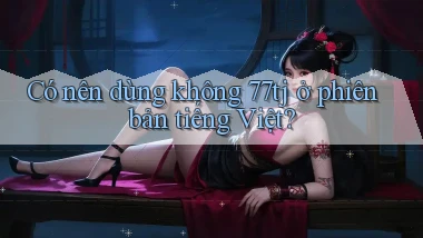 Có nên dùng không 77tj ở phiên bản tiếng Việt