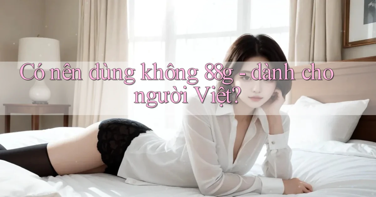 Có nên dùng không 88g   dành cho người Việt