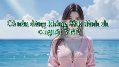 Có nên dùng không 88tk dành cho người Việt