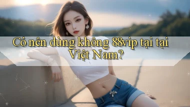 Có nên dùng không 88vip tại tại Việt Nam