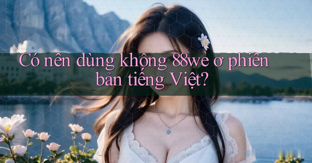 Có nên dùng không 88we ở phiên bản tiếng Việt