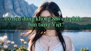 Có nên dùng không 88we ở phiên bản tiếng Việt