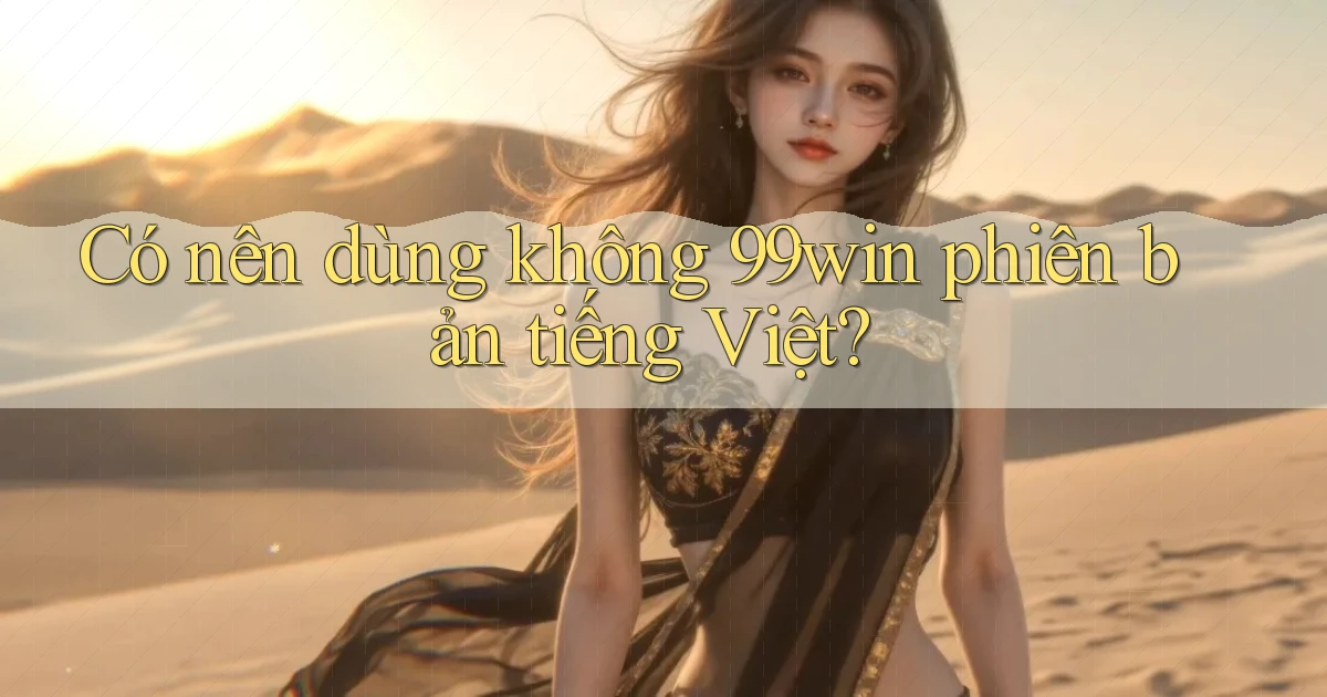Có nên dùng không 99win phiên bản tiếng Việt