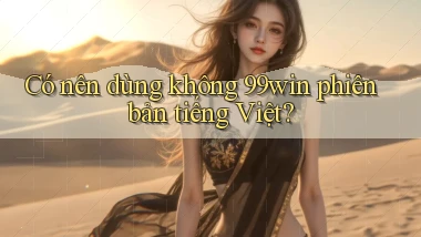 Có nên dùng không 99win phiên bản tiếng Việt