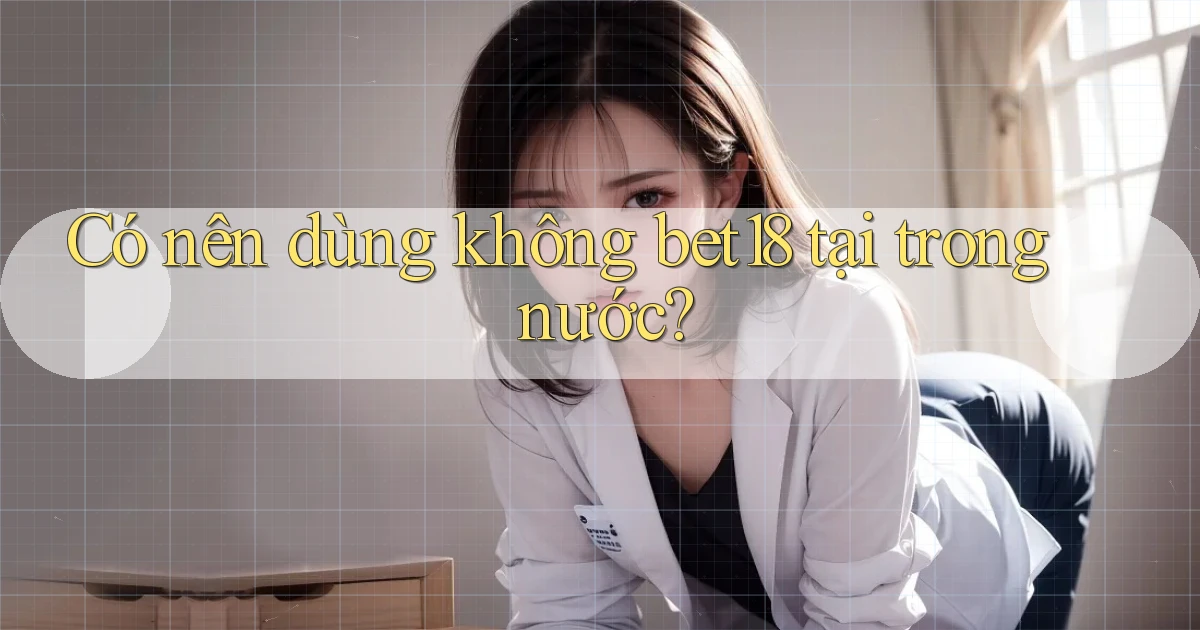 Có nên dùng không bet18 tại trong nước
