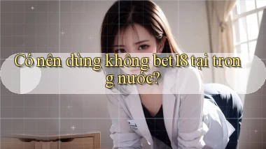 Có nên dùng không bet18 tại trong nước