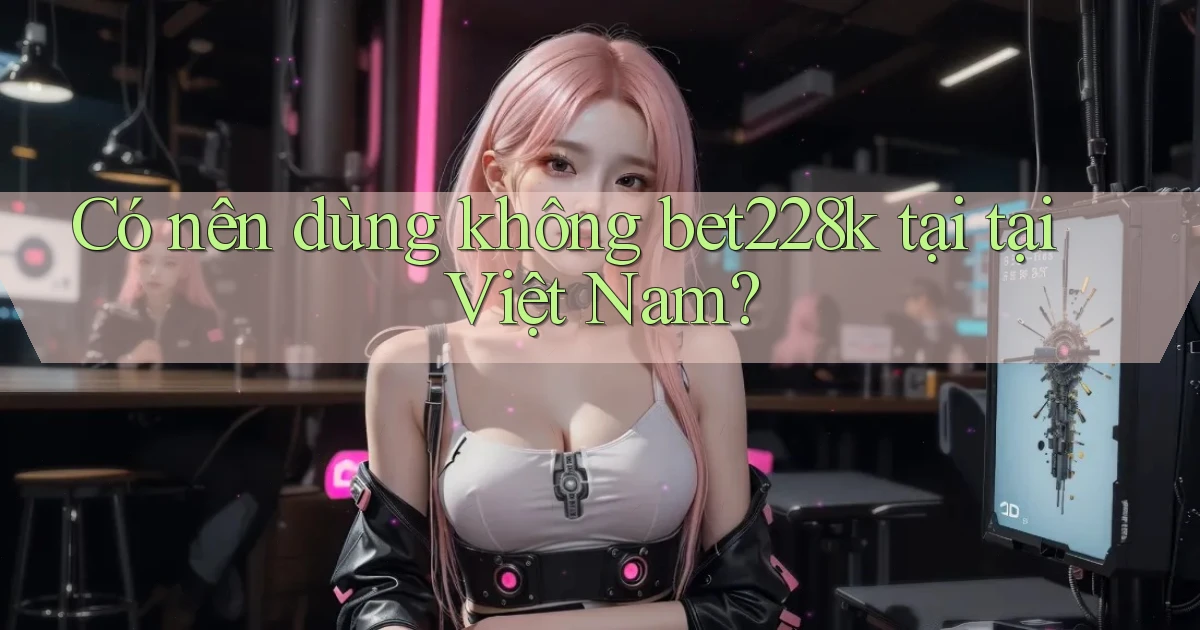Có nên dùng không bet228k tại tại Việt Nam