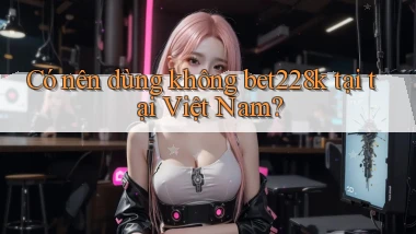 Có nên dùng không bet228k tại tại Việt Nam
