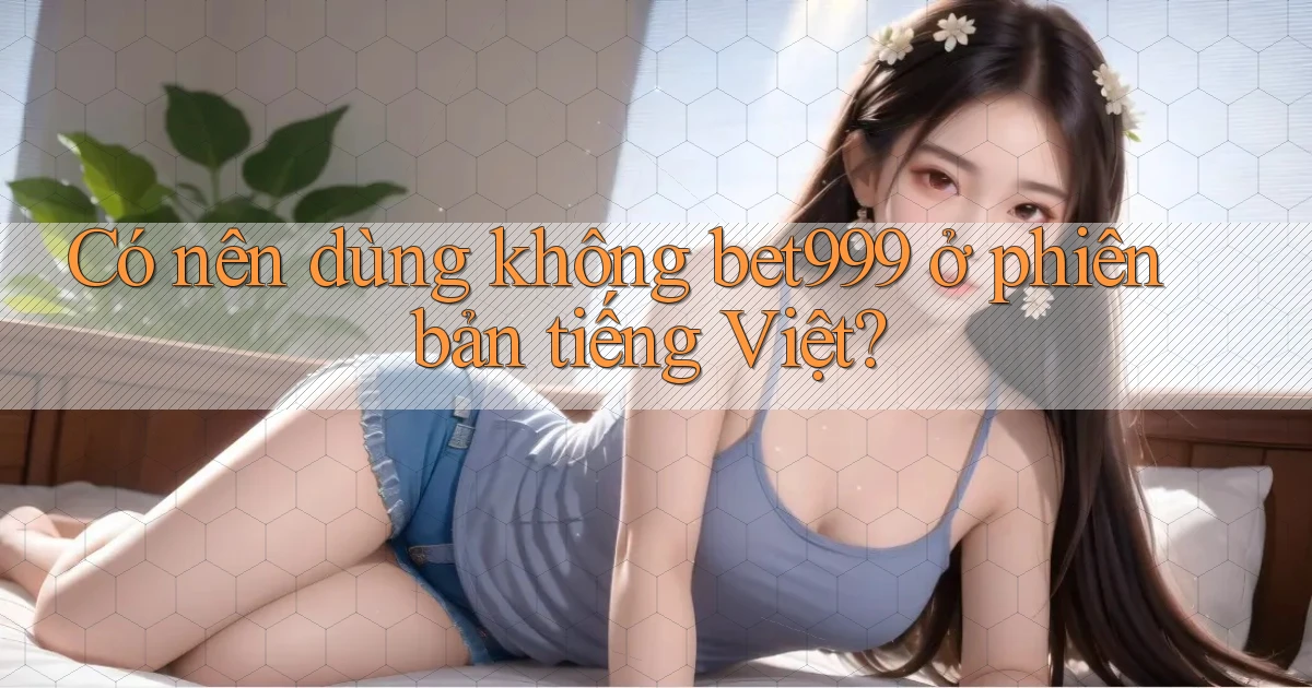 Có nên dùng không bet999 ở phiên bản tiếng Việt