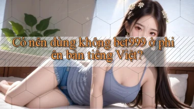 Có nên dùng không bet999 ở phiên bản tiếng Việt