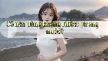 Có nên dùng không Jilibet trong nước