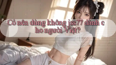 Có nên dùng không jss77 dành cho người Việt
