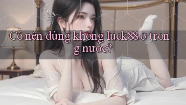 Có nên dùng không luck88 ở trong nước
