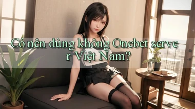 Có nên dùng không Onebet server Việt Nam