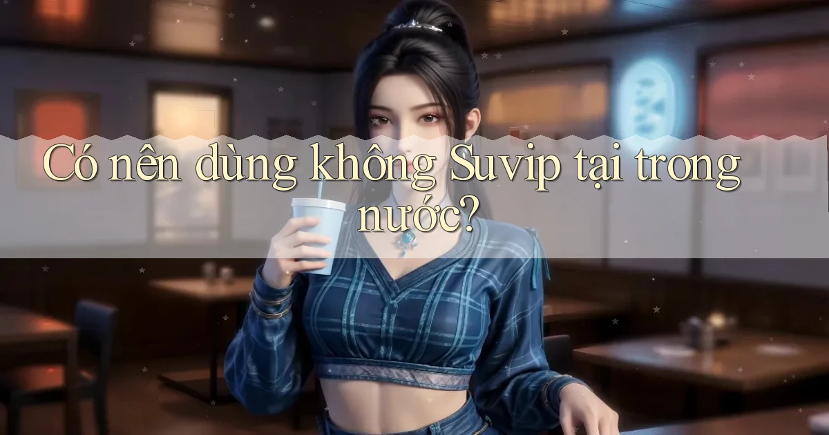 Có nên dùng không Suvip tại trong nước