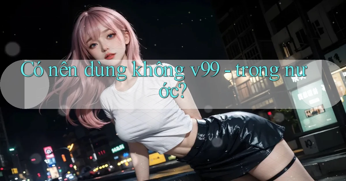Có nên dùng không v99   trong nước