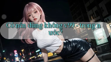 Có nên dùng không v99   trong nước