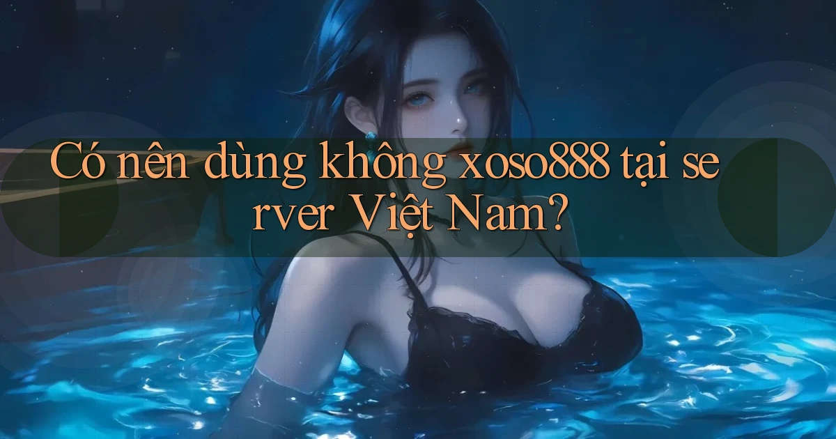 Có nên dùng không xoso888 tại server Việt Nam