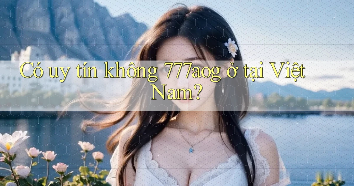 Có uy tín không 777aog ở tại Việt Nam
