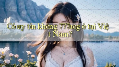 Có uy tín không 777aog ở tại Việt Nam