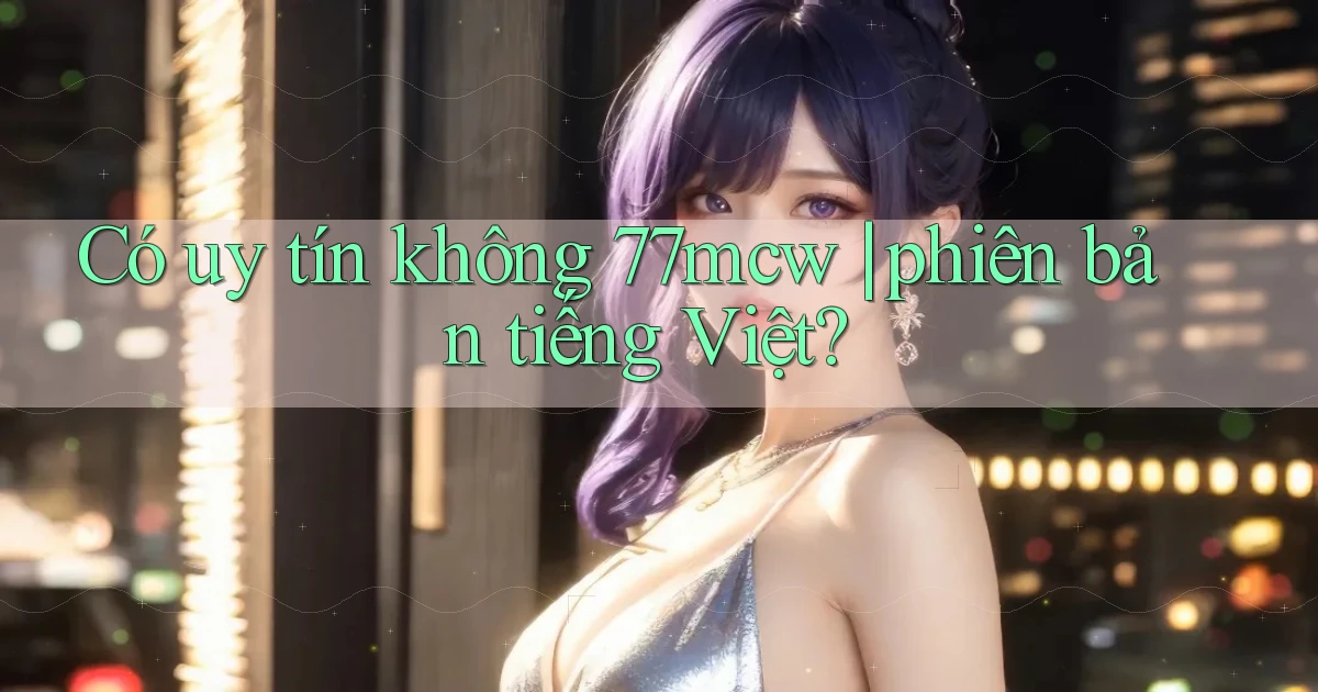 Có uy tín không 77mcw phiên bản tiếng Việt
