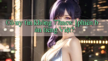 Có uy tín không 77mcw phiên bản tiếng Việt