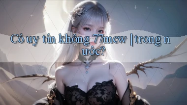 Có uy tín không 77mcw trong nước