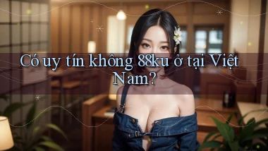 Có uy tín không 88ku ở tại Việt Nam