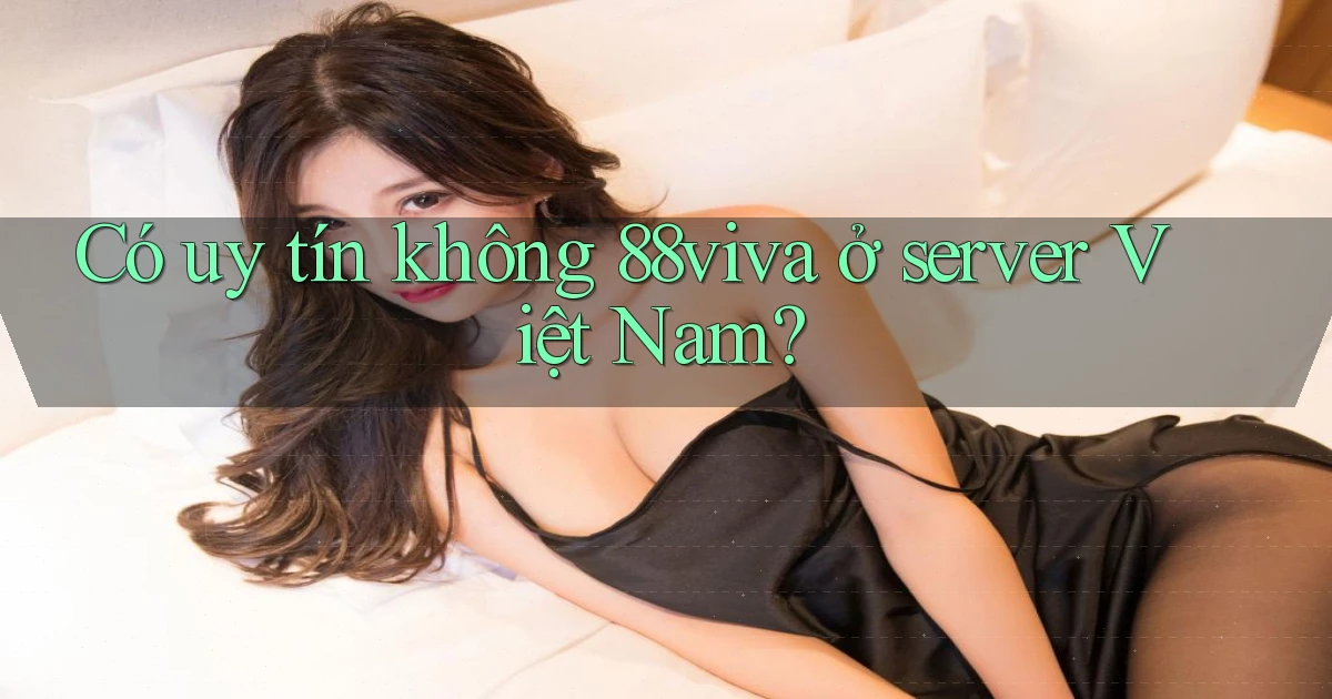 Có uy tín không 88viva ở server Việt Nam