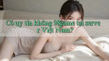 Có uy tín không 98game tại server Việt Nam