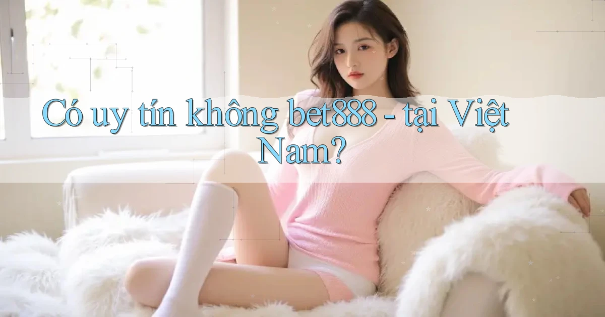 Có uy tín không bet888   tại Việt Nam