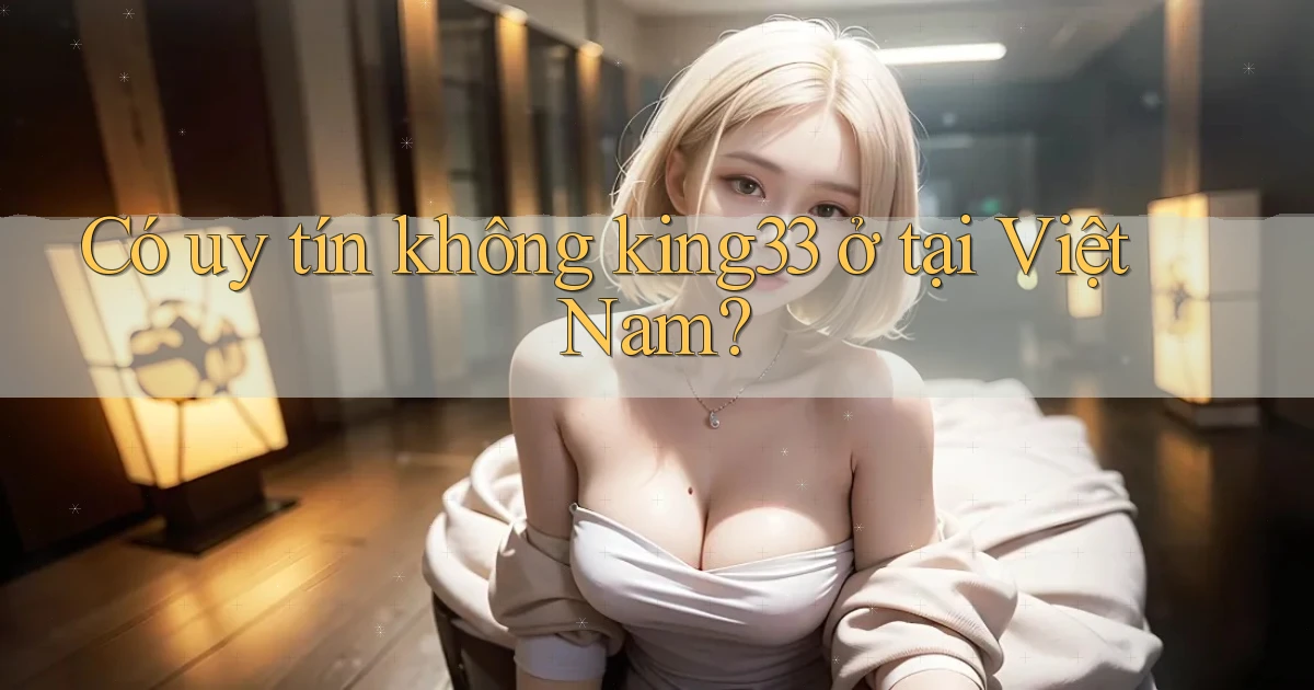 Có uy tín không king33 ở tại Việt Nam