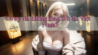 Có uy tín không king33 ở tại Việt Nam