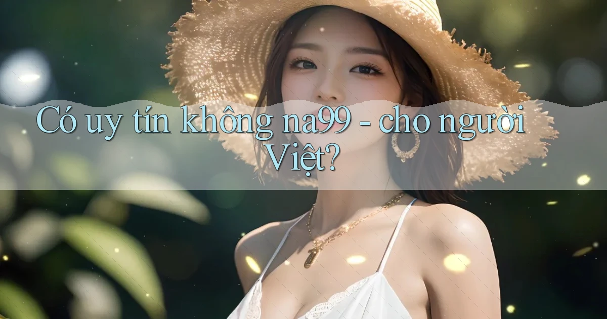 Có uy tín không na99   cho người Việt