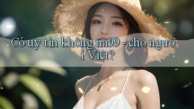 Có uy tín không na99   cho người Việt