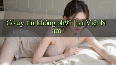 Có uy tín không ph99 tại Việt Nam