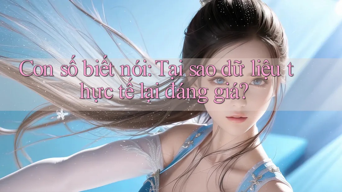 Con số biết nói: Tại sao dữ liệu thực tế lại đáng giá? Con số biết nói: Tại sao dữ liệu thực tế lại đáng giá?