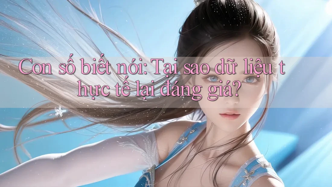 Con số biết nói: Tại sao dữ liệu thực tế lại đáng giá?
