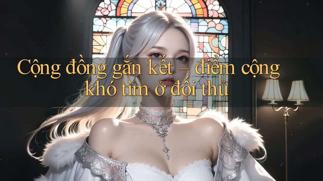 Cộng đồng gắn kết – điểm cộng khó tìm ở đối thủ