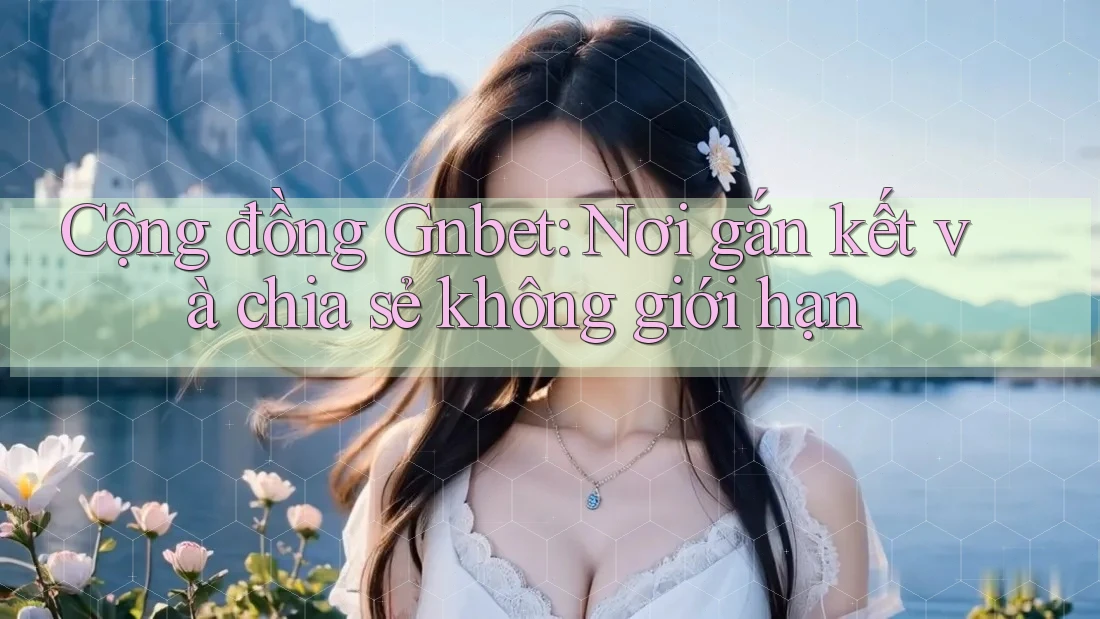 Cộng đồng Gnbet: Nơi gắn kết và chia sẻ không giới hạn Cộng đồng Gnbet: Nơi gắn kết và chia sẻ không giới hạn