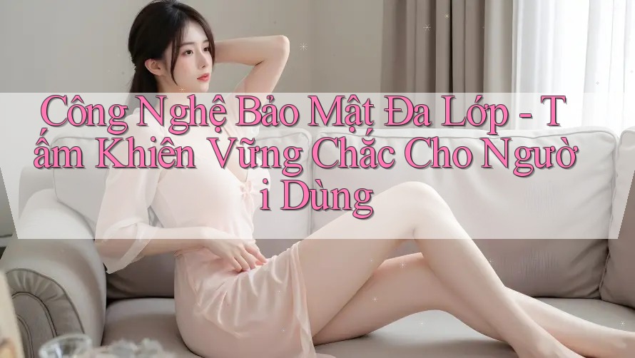 Công Nghệ Bảo Mật Đa Lớp - Tấm Khiên Vững Chắc Cho Người Dùng Công Nghệ Bảo Mật Đa Lớp - Tấm Khiên Vững Chắc Cho Người Dùng