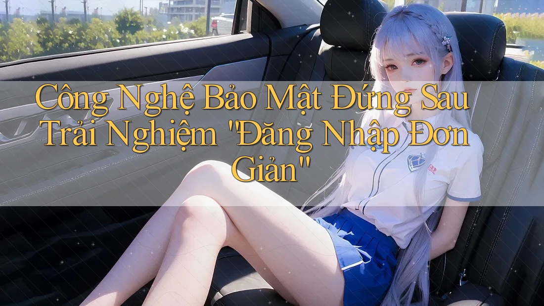 Công Nghệ Bảo Mật Đứng Sau Trải Nghiệm “Đăng Nhập Đơn Giản” Công Nghệ Bảo Mật Đứng Sau Trải Nghiệm “Đăng Nhập Đơn Giản”