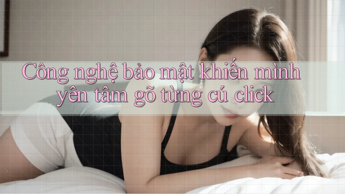 Công nghệ bảo mật khiến mình yên tâm gõ từng cú click Công nghệ bảo mật khiến mình yên tâm gõ từng cú click