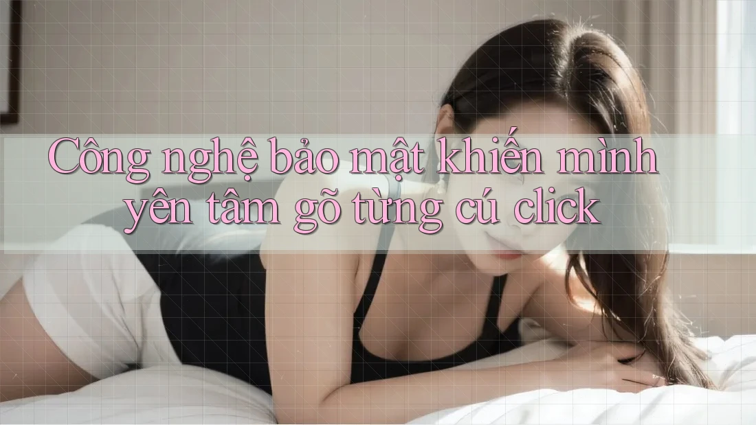 Công nghệ bảo mật khiến mình yên tâm gõ từng cú click Công nghệ bảo mật khiến mình yên tâm gõ từng cú click